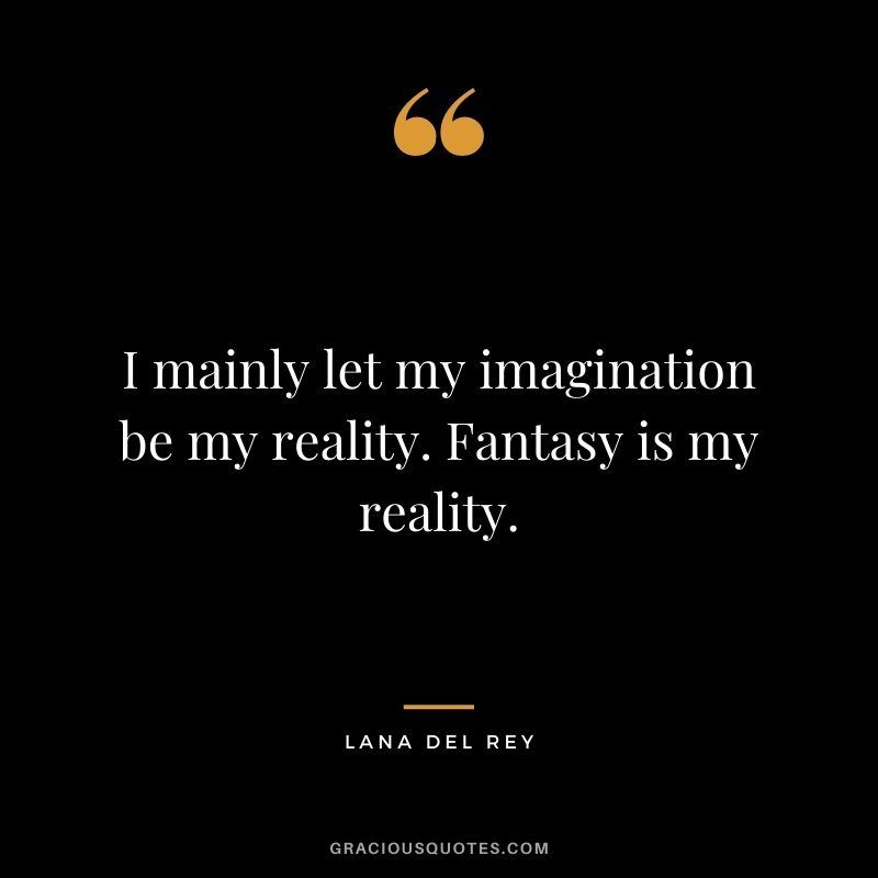 I mainly let my imagination be my reality. Fantasy is my reality.