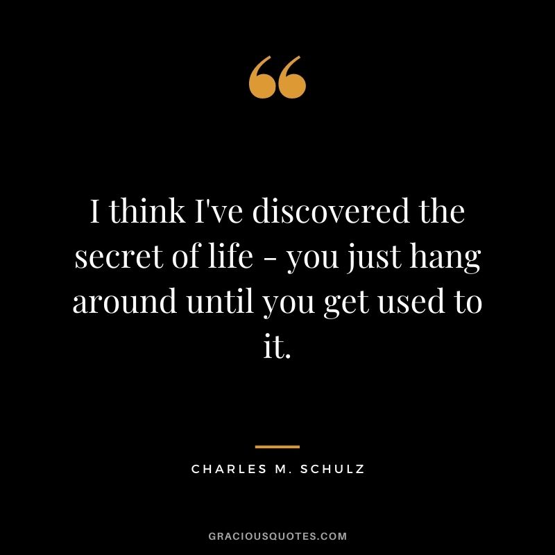 I think I've discovered the secret of life - you just hang around until you get used to it.