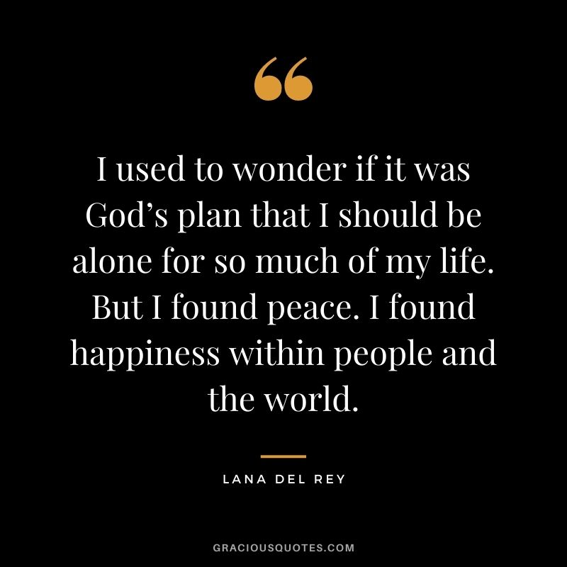 I used to wonder if it was God’s plan that I should be alone for so much of my life. But I found peace. I found happiness within people and the world.