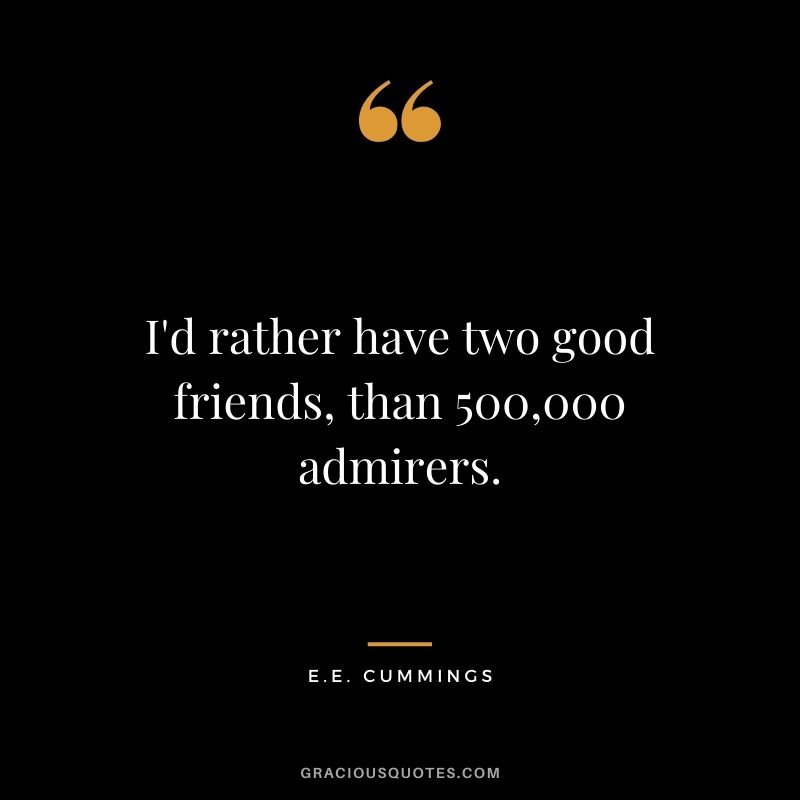 I'd rather have two good friends, than 500,000 admirers.