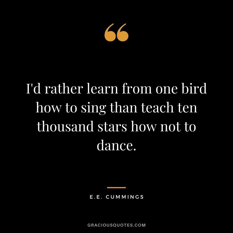I'd rather learn from one bird how to sing than teach ten thousand stars how not to dance.