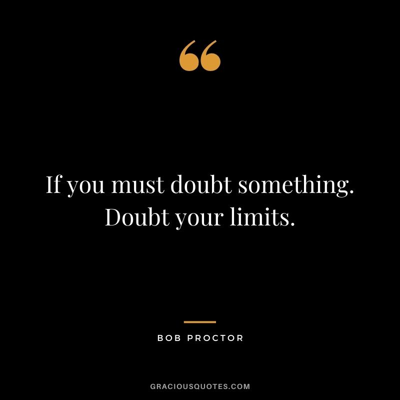 If you must doubt something. Doubt your limits.