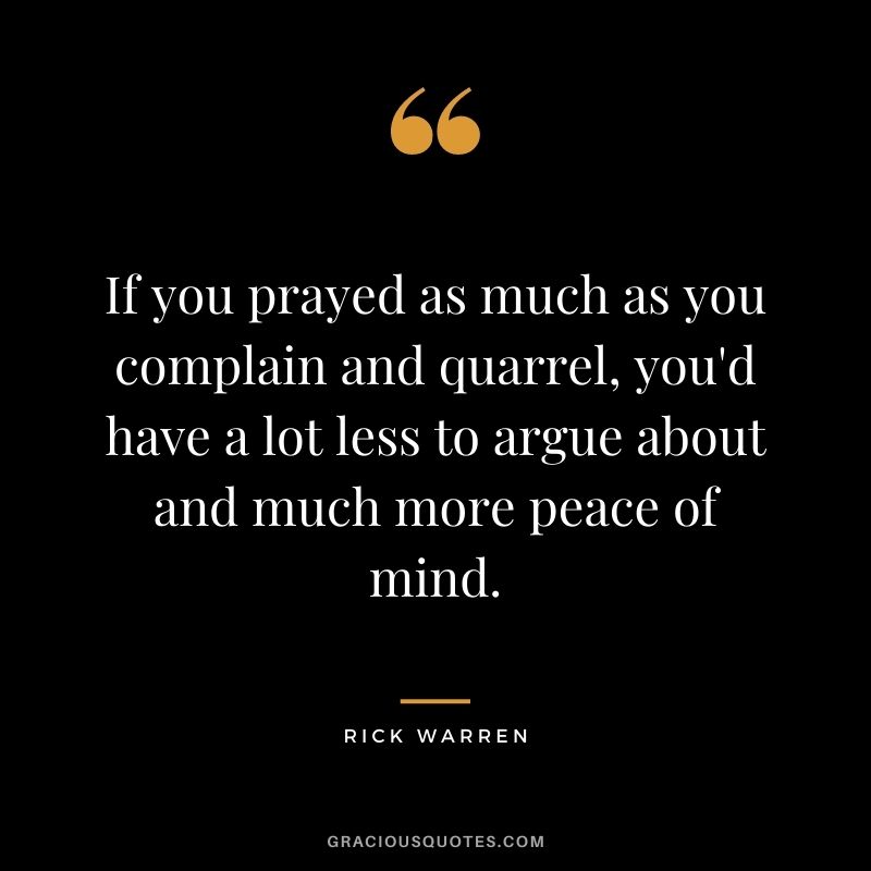 If you prayed as much as you complain and quarrel, you'd have a lot less to argue about and much more peace of mind.