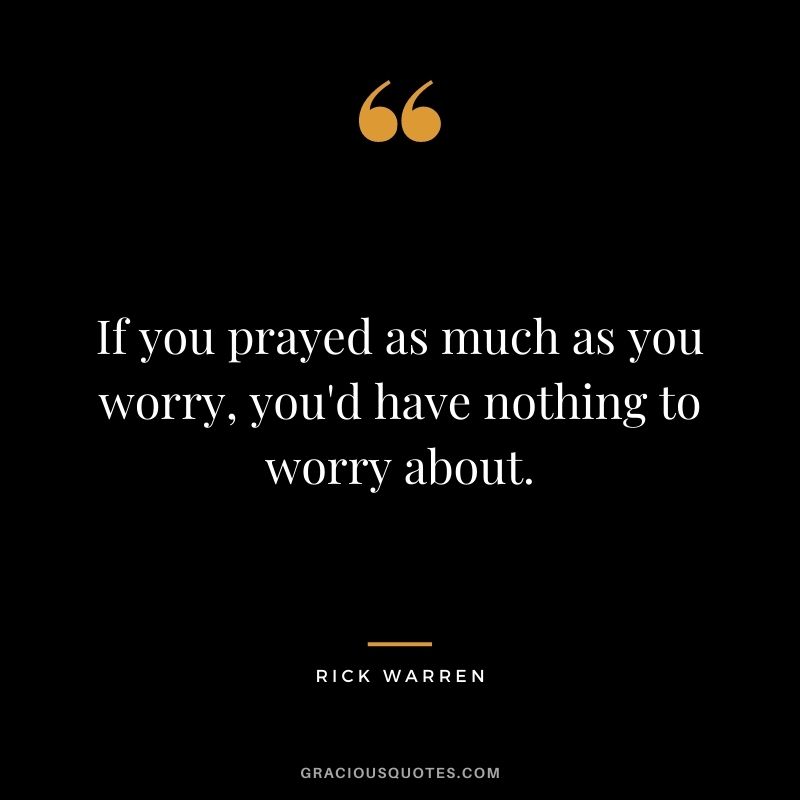 If you prayed as much as you worry, you'd have nothing to worry about.