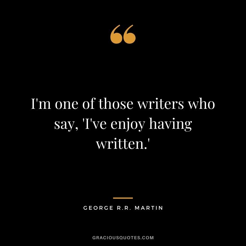 I'm one of those writers who say, 'I've enjoy having written.'