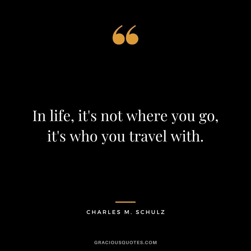 In life, it's not where you go, it's who you travel with.