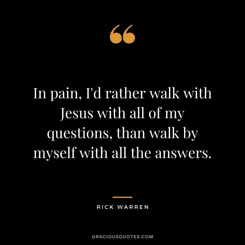 In pain, I'd rather walk with Jesus with all of my questions, than walk by myself with all the answers.