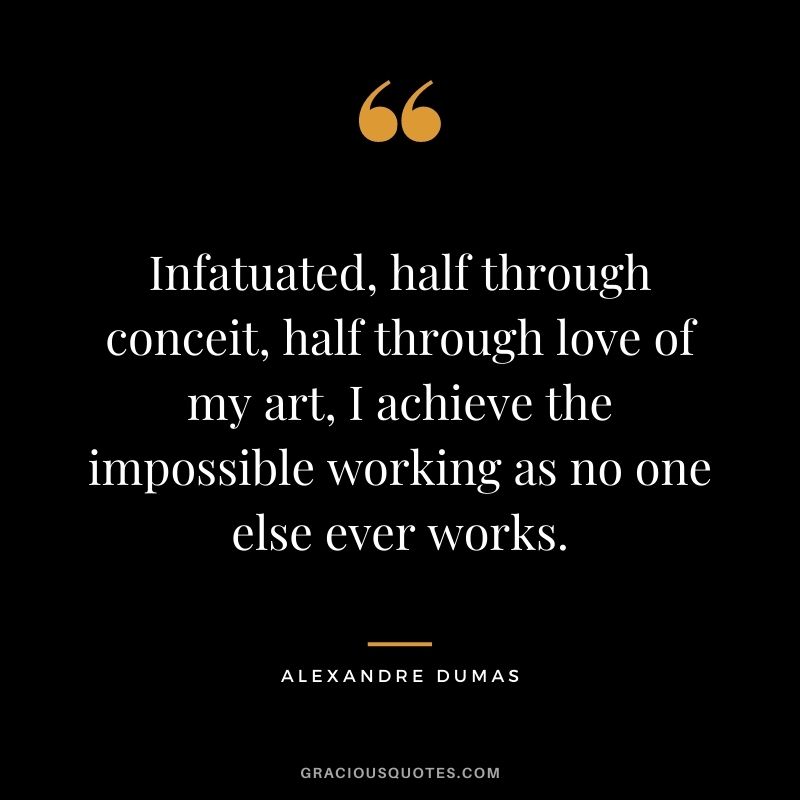 Infatuated, half through conceit, half through love of my art, I achieve the impossible working as no one else ever works.