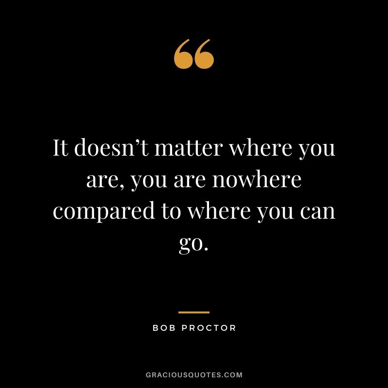 It doesn’t matter where you are, you are nowhere compared to where you can go.