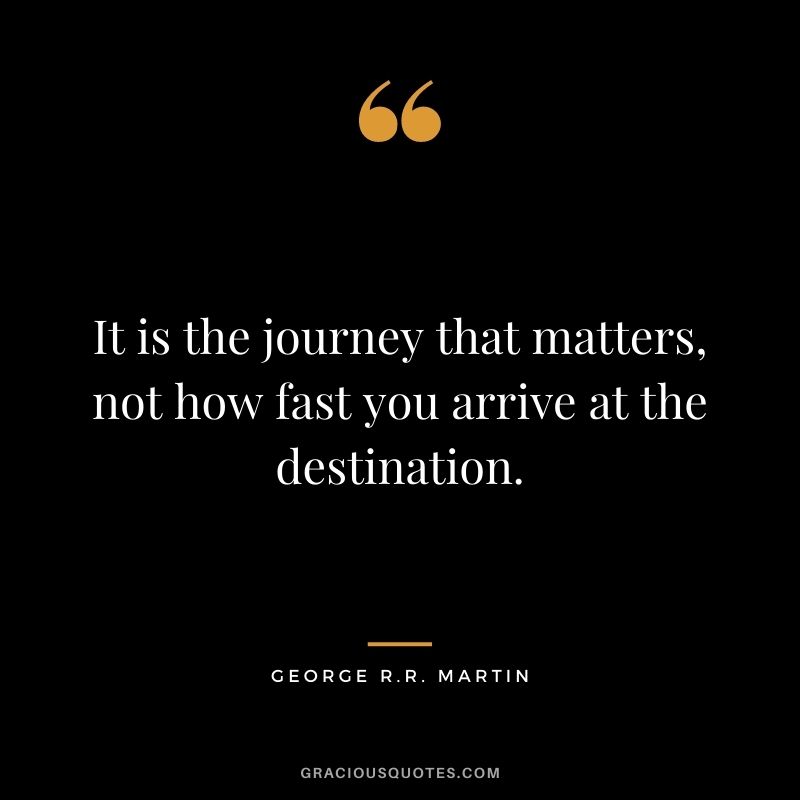 It is the journey that matters, not how fast you arrive at the destination.