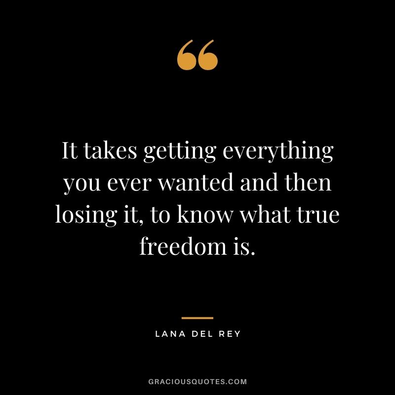 It takes getting everything you ever wanted and then losing it, to know what true freedom is.