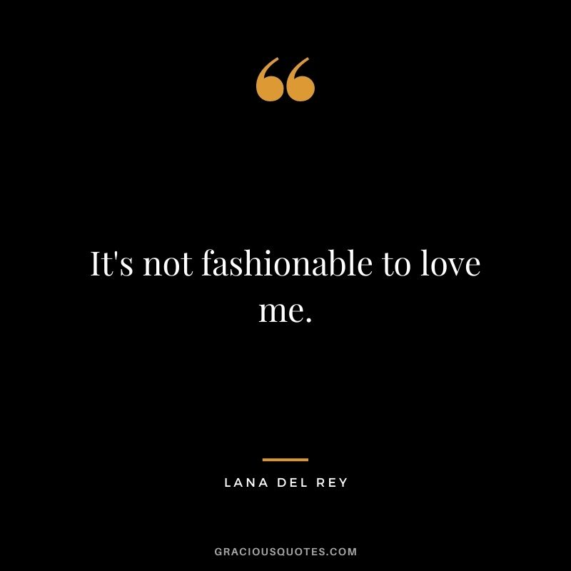 It's not fashionable to love me.