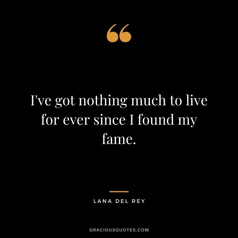 I've got nothing much to live for ever since I found my fame.