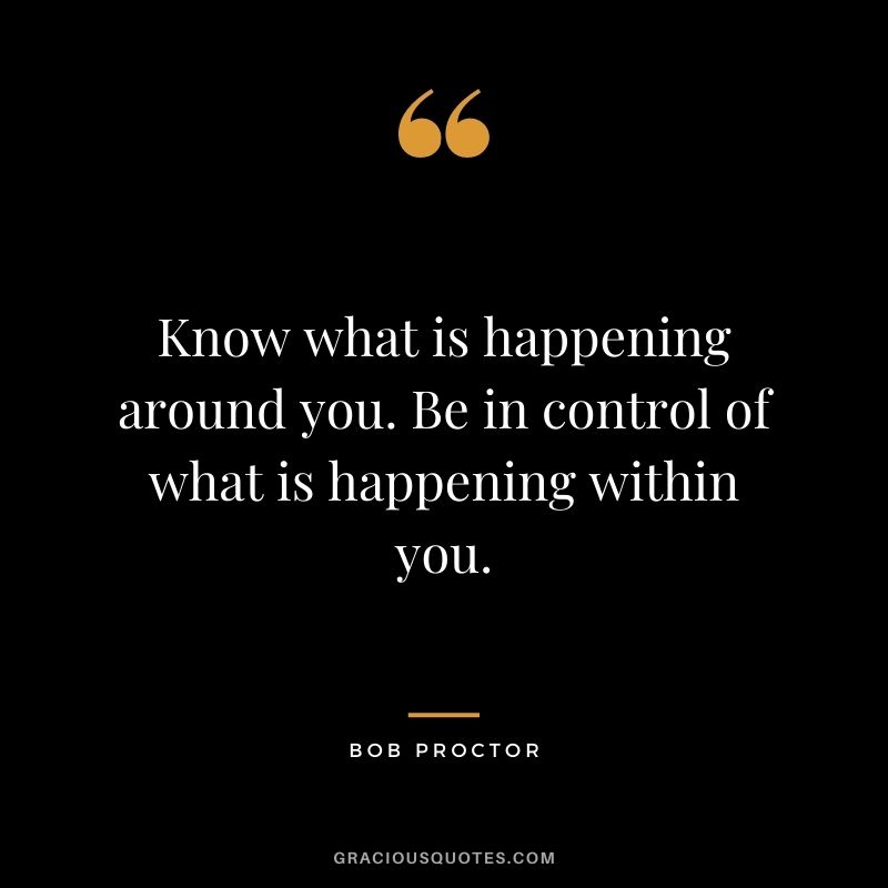 Know what is happening around you. Be in control of what is happening within you.