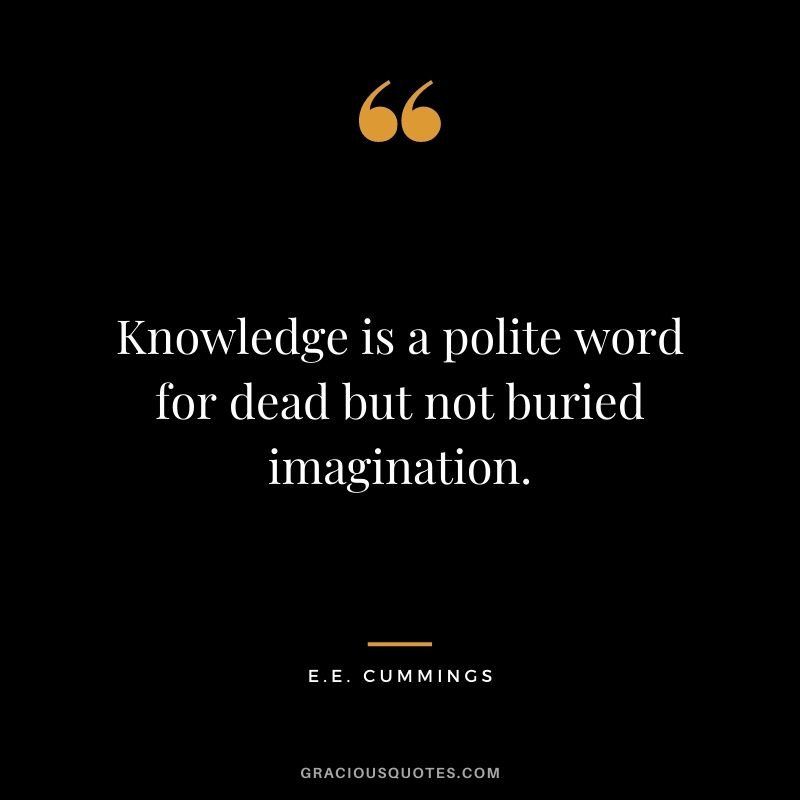 Knowledge is a polite word for dead but not buried imagination.