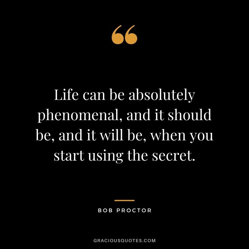 Life can be absolutely phenomenal, and it should be, and it will be, when you start using the secret.