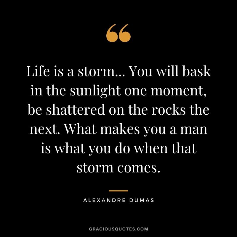 Life is a storm... You will bask in the sunlight one moment, be shattered on the rocks the next. What makes you a man is what you do when that storm comes.
