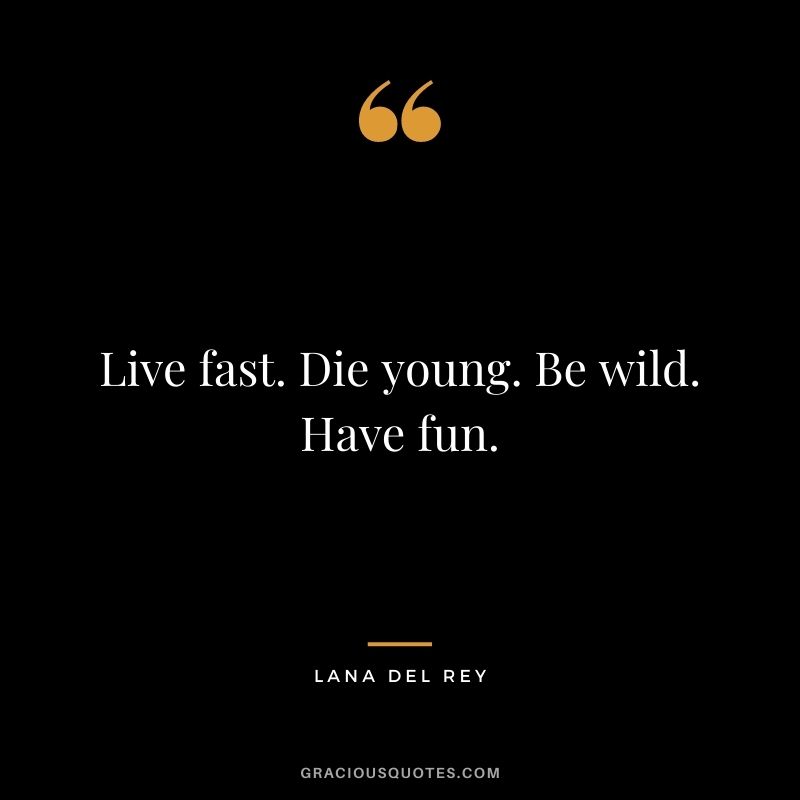 Live fast. Die young. Be wild. Have fun.
