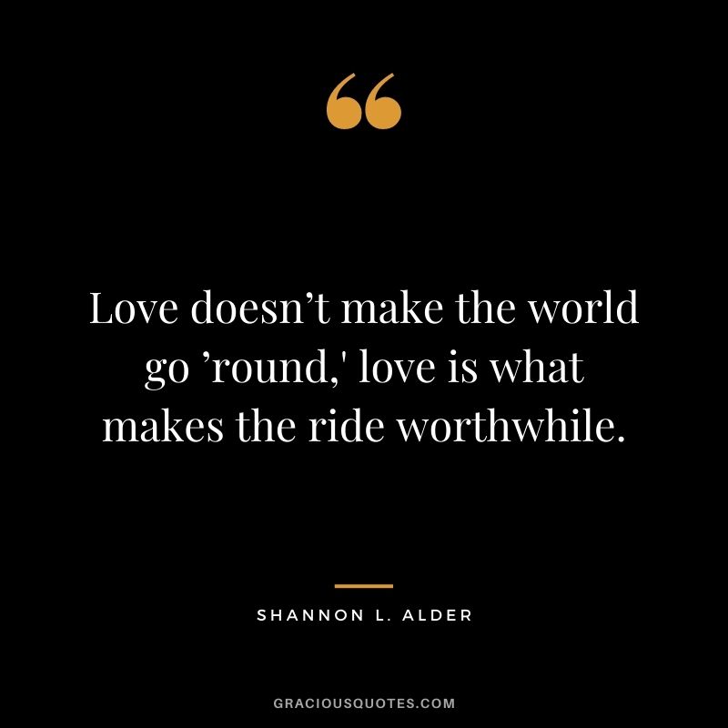 Love doesn’t make the world go ’round,' love is what makes the ride worthwhile.