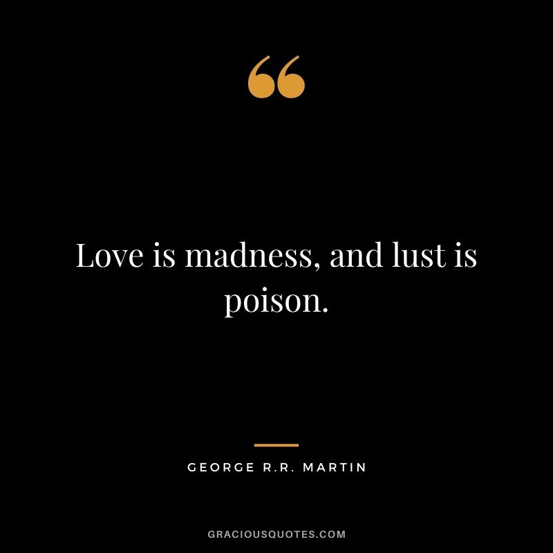 Love is madness, and lust is poison.
