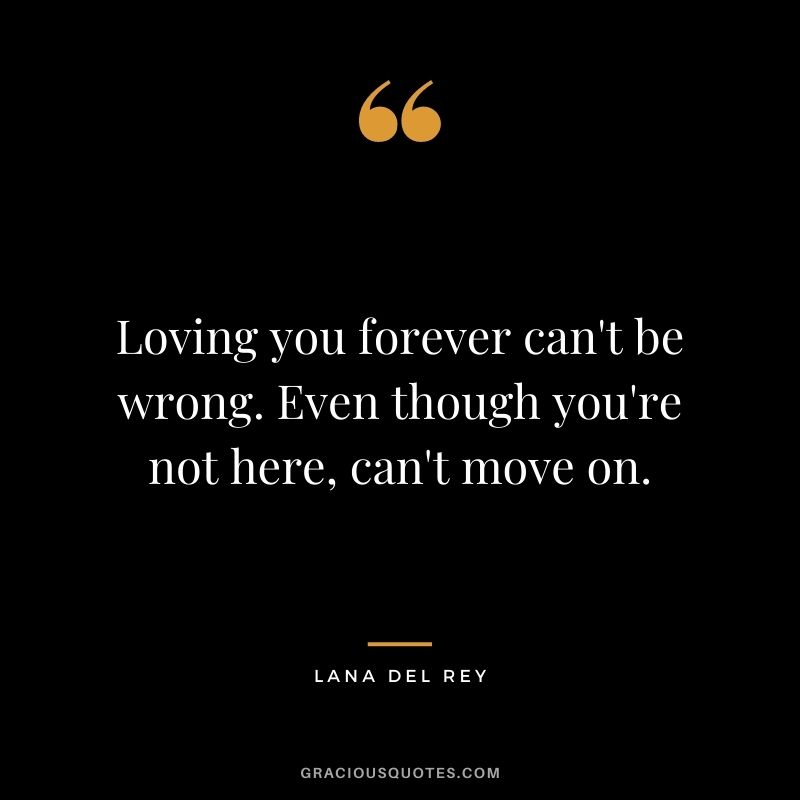 Loving you forever can't be wrong. Even though you're not here, can't move on.