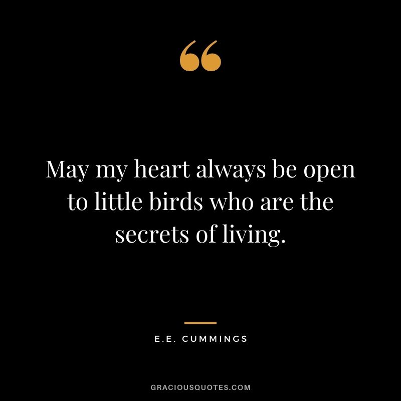 May my heart always be open to little birds who are the secrets of living.