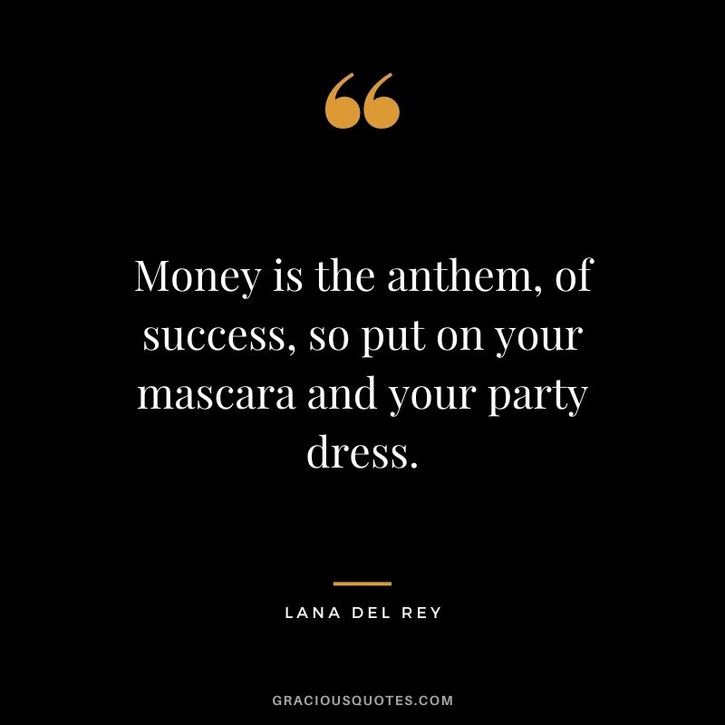 Money is the anthem, of success, so put on your mascara and your party dress.