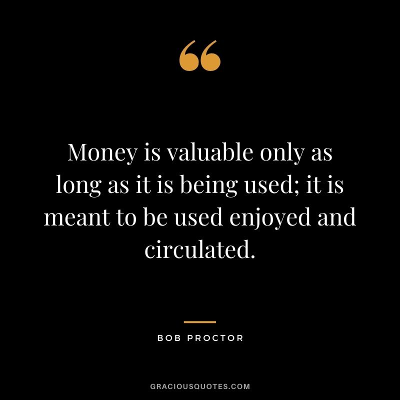 Money is valuable only as long as it is being used; it is meant to be used enjoyed and circulated.