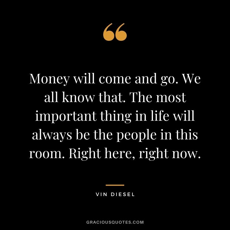 Money will come and go. We all know that. The most important thing in life will always be the people in this room. Right here, right now.