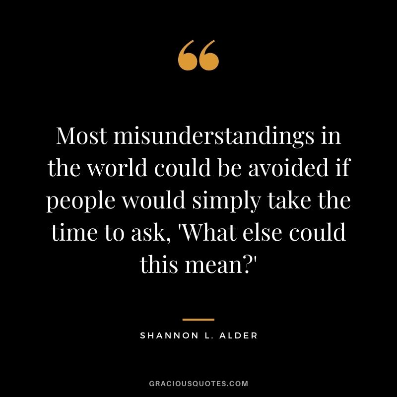 Most misunderstandings in the world could be avoided if people would simply take the time to ask, 'What else could this mean?'