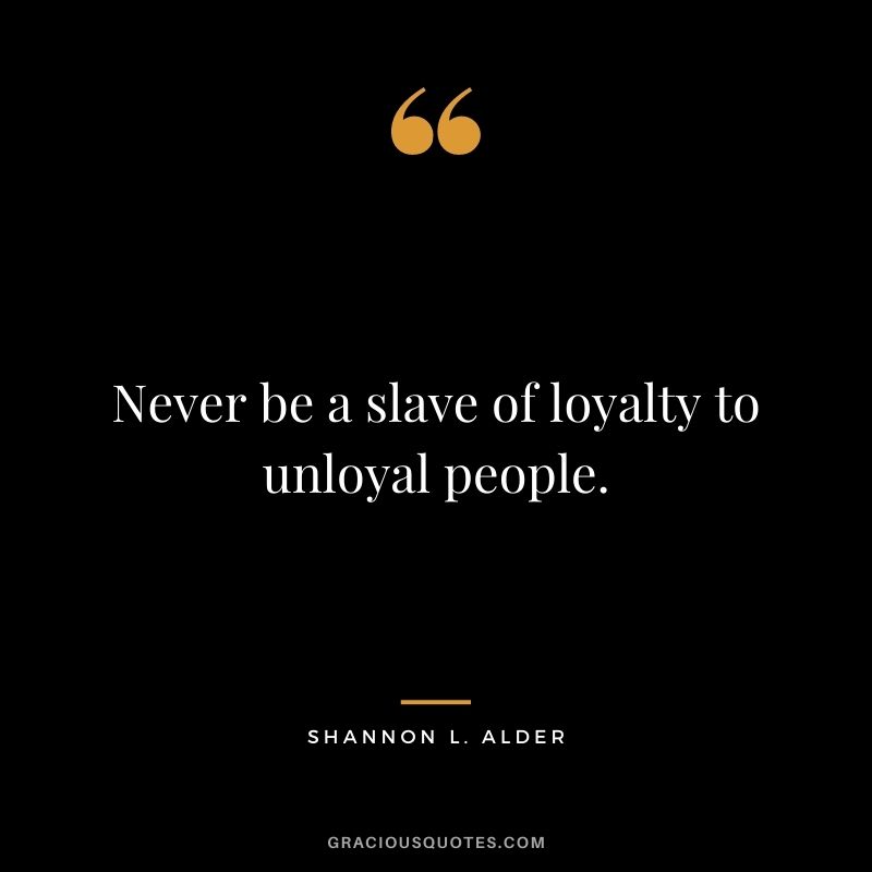 Never be a slave of loyalty to unloyal people.