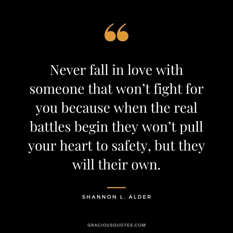 Never fall in love with someone that won’t fight for you because when the real battles begin they won’t pull your heart to safety, but they will their own.