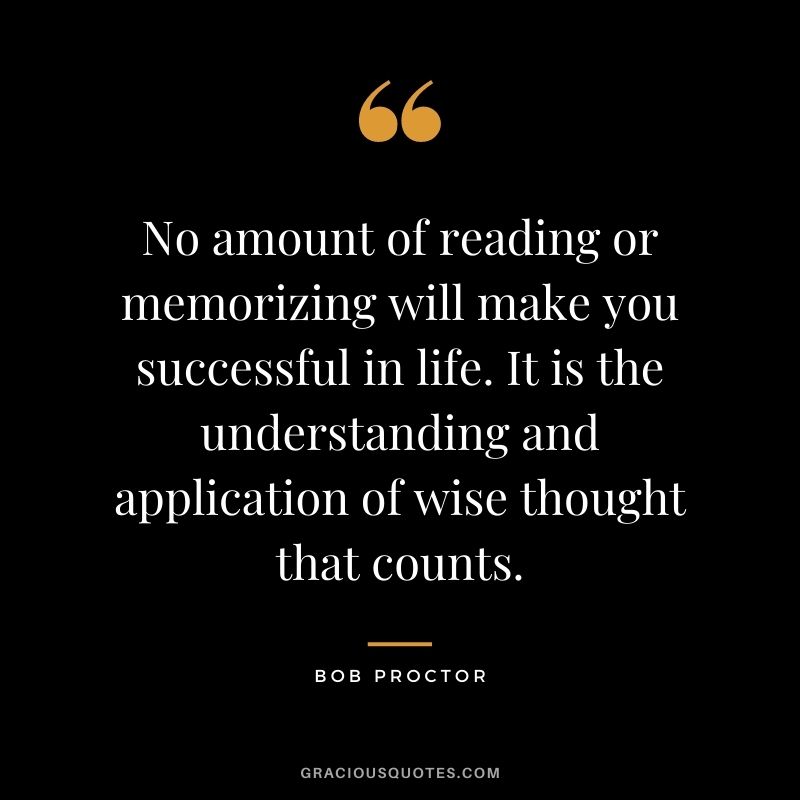 No amount of reading or memorizing will make you successful in life. It is the understanding and application of wise thought that counts.