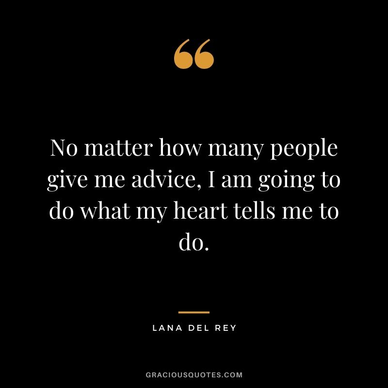 No matter how many people give me advice, I am going to do what my heart tells me to do.