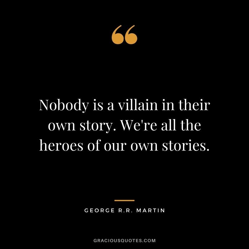Nobody is a villain in their own story. We're all the heroes of our own stories.