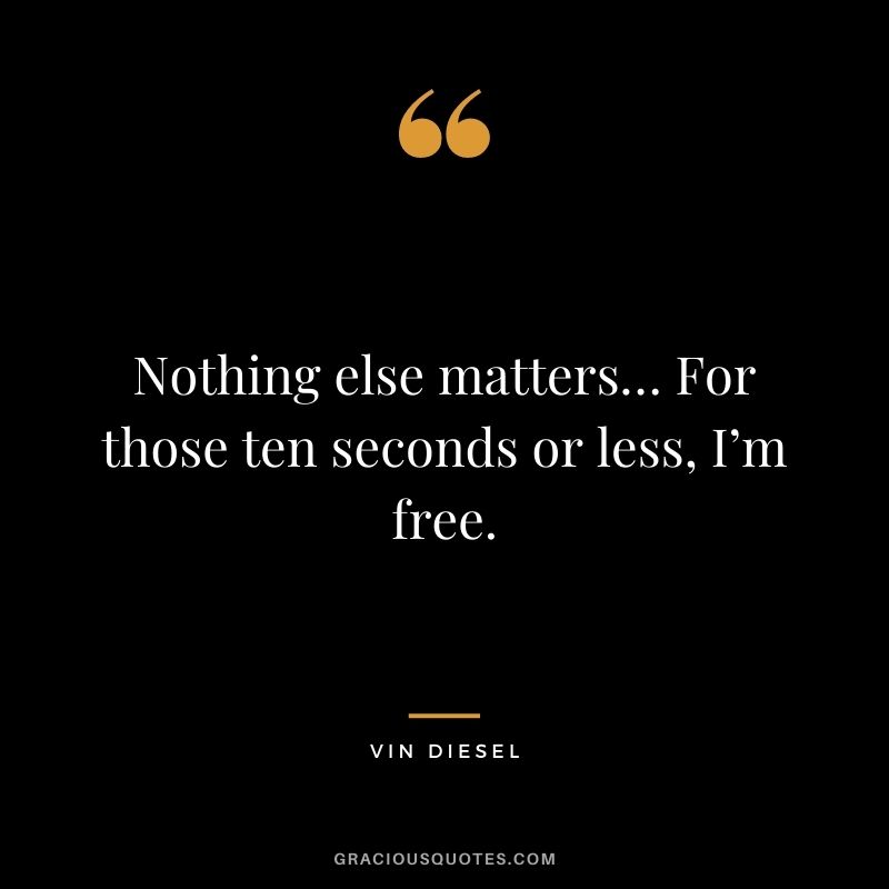Nothing else matters… For those ten seconds or less, I’m free.