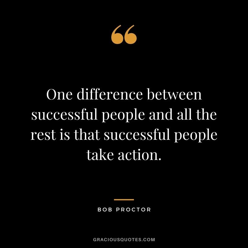 One difference between successful people and all the rest is that successful people take action.
