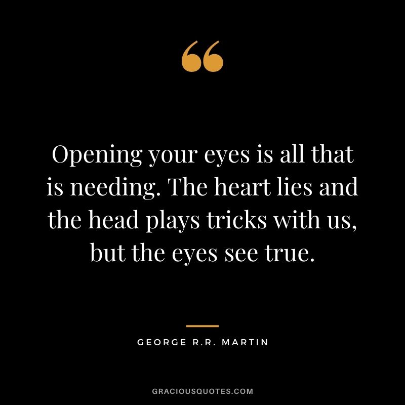 Opening your eyes is all that is needing. The heart lies and the head plays tricks with us, but the eyes see true.
