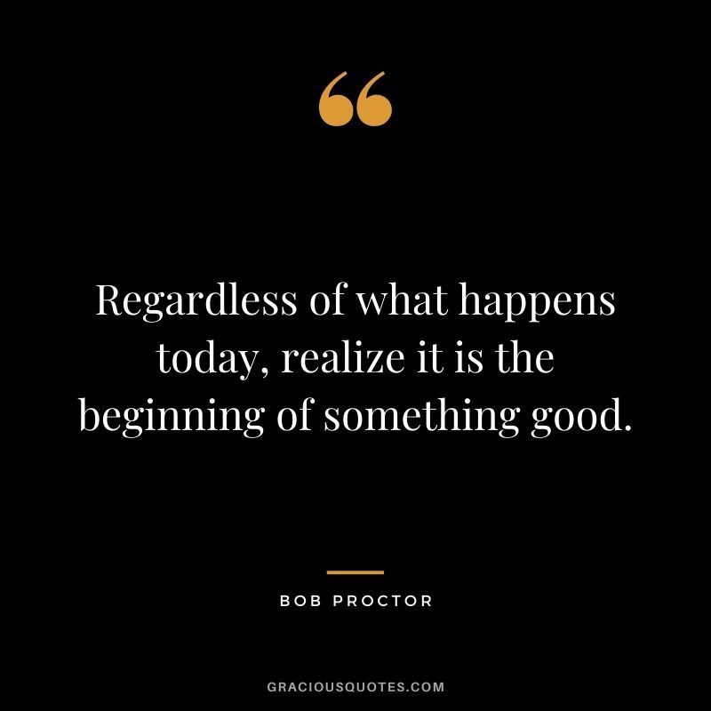 Regardless of what happens today, realize it is the beginning of something good.
