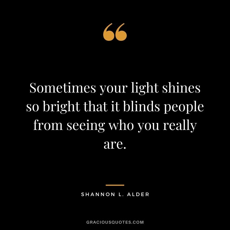 Sometimes your light shines so bright that it blinds people from seeing who you really are.