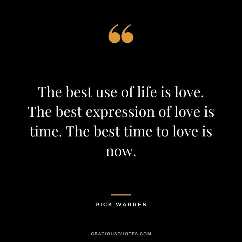 The best use of life is love. The best expression of love is time. The best time to love is now.