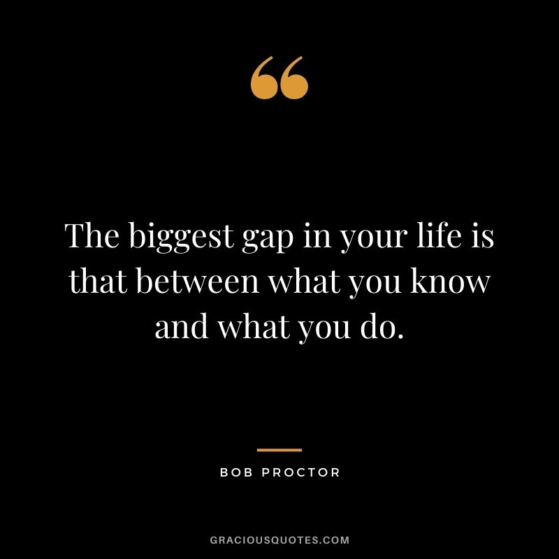 The biggest gap in your life is that between what you know and what you do.