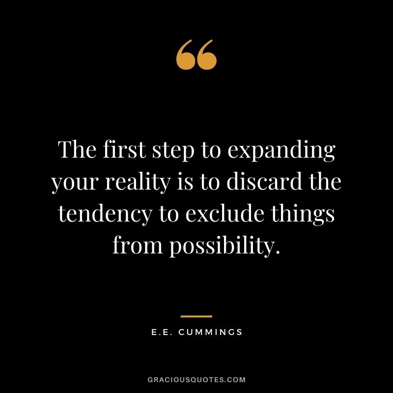 The first step to expanding your reality is to discard the tendency to exclude things from possibility.