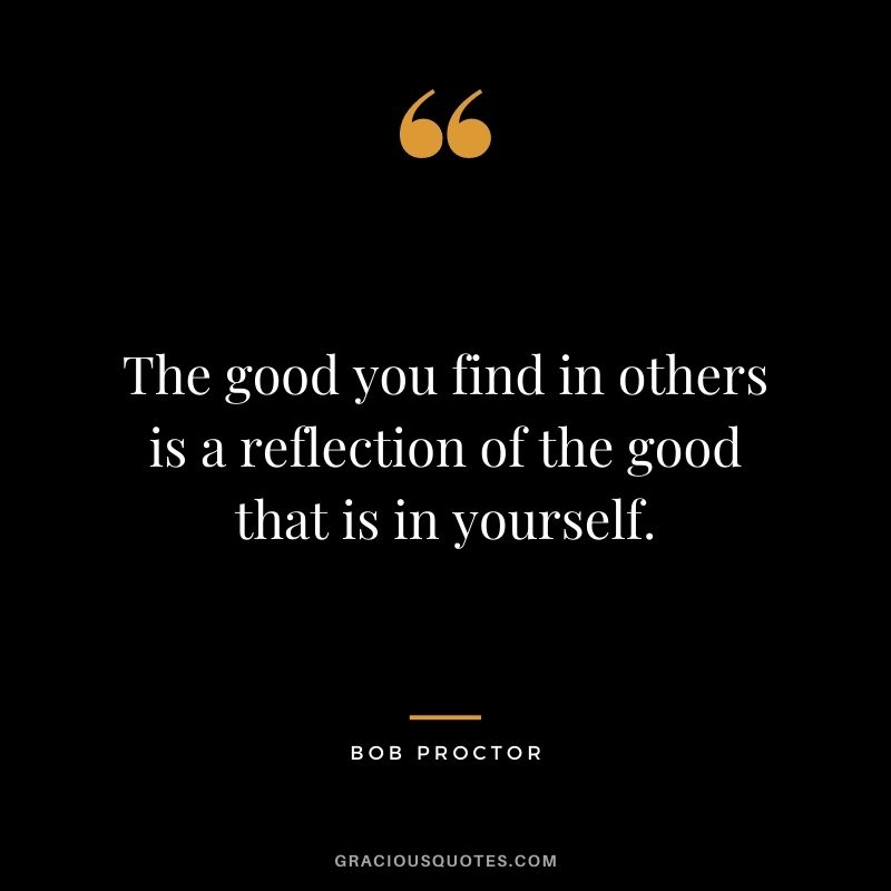 The good you find in others is a reflection of the good that is in yourself.