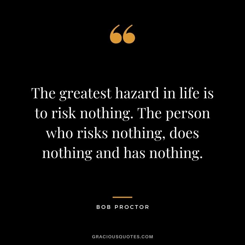 The greatest hazard in life is to risk nothing. The person who risks nothing, does nothing and has nothing.
