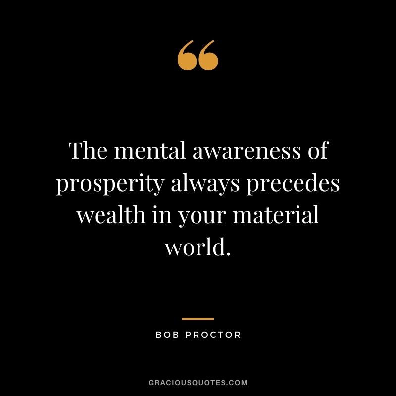 The mental awareness of prosperity always precedes wealth in your material world.