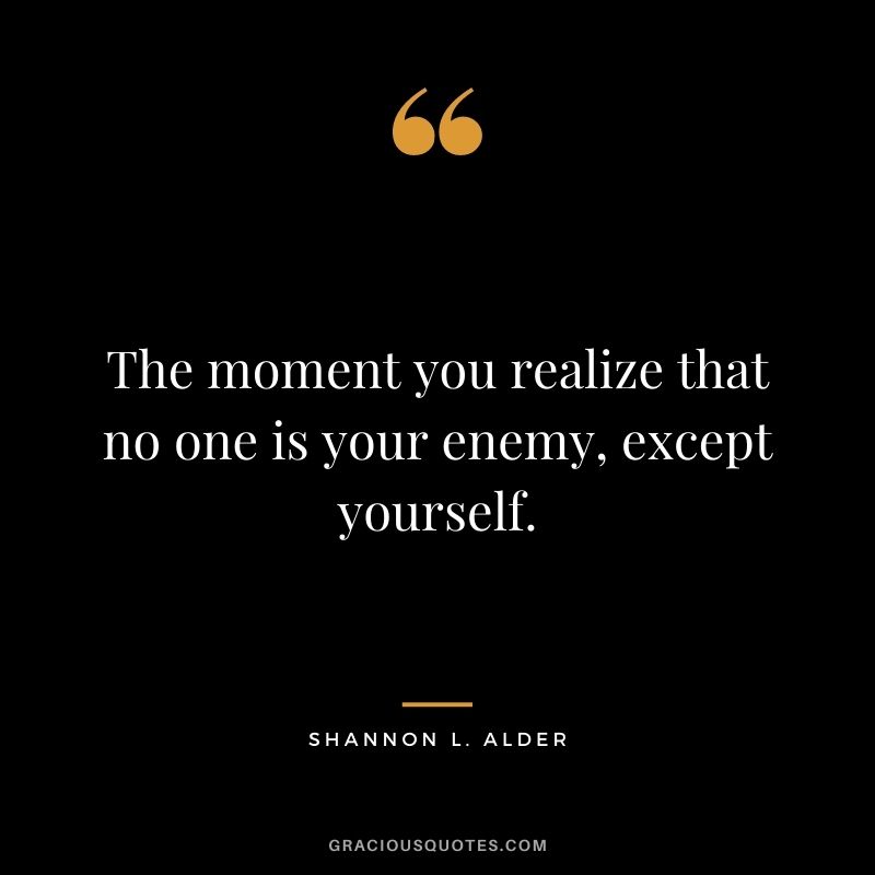 The moment you realize that no one is your enemy, except yourself.