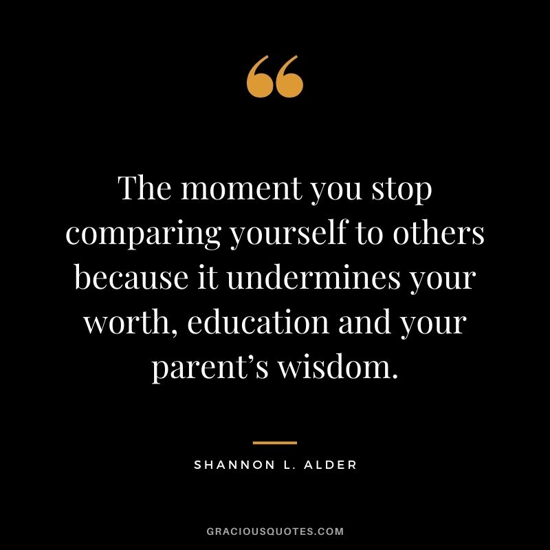 The moment you stop comparing yourself to others because it undermines your worth, education and your parent’s wisdom.