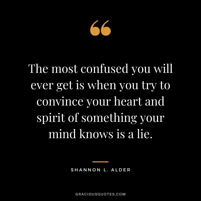 The most confused you will ever get is when you try to convince your heart and spirit of something your mind knows is a lie.