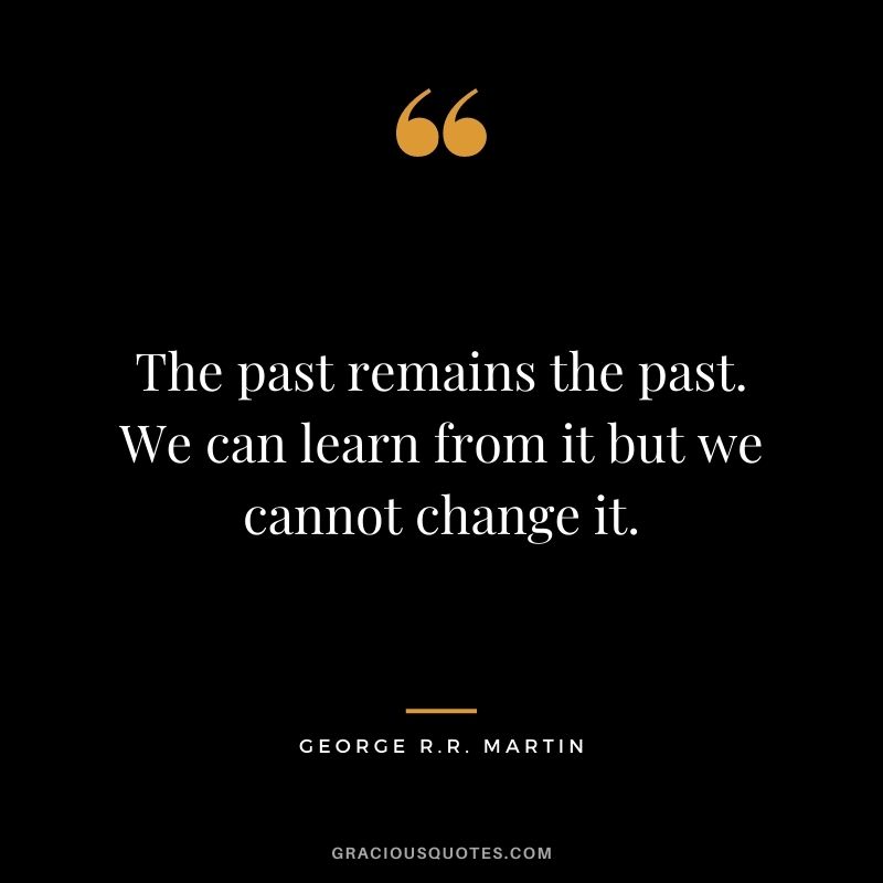 The past remains the past. We can learn from it but we cannot change it.